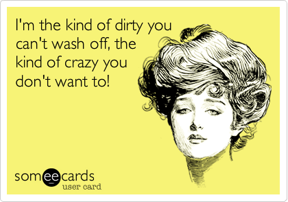 I'm the kind of dirty you
can't wash off, the
kind of crazy you
don't want to!