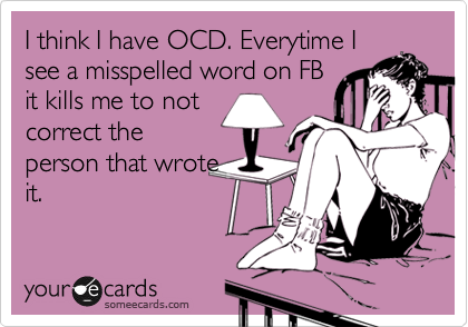 I think I have OCD. Everytime I
see a misspelled word on FB
it kills me to not
correct the
person that wrote
it.
