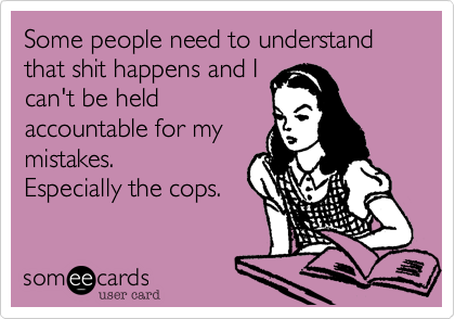 Some people need to understand
that shit happens and I
can't be held
accountable for my
mistakes.
Especially the cops.