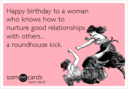 Happy birthday to a woman 
who knows how to
nurture good relationships
with others...
a roundhouse kick.