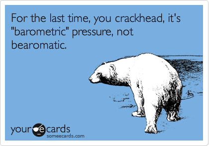 For the last time, you crackhead, it's "barometric" pressure, not bearomatic.