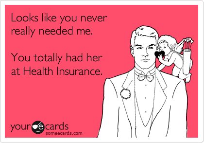 Looks like you never
really needed me.

You totally had her 
at Health Insurance.