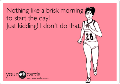Nothing like a brisk morning jog 
to start the day! 
Just kidding! I don't do that.
