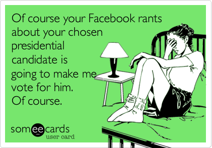 Of course your Facebook rants
about your chosen 
presidential
candidate is
going to make me
vote for him.
Of course.