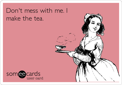 Don't mess with me. I
make the tea.
