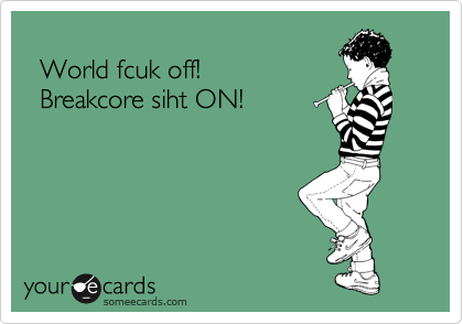   
  World fcuk off!
  Breakcore siht ON!