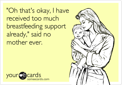 "Oh that's okay, I have
received too much
breastfeeding support
already," said no
mother ever.