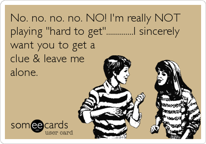 No. no. no. no. NO! I'm really NOT
playing "hard to get"..............I sincerely
want you to get a
clue & leave me
alone.