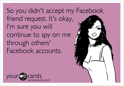 So you didn't accept my Facebook friend request. It's okay, 
I'm sure you will
continue to spy on me
through others'
Facebook accounts.