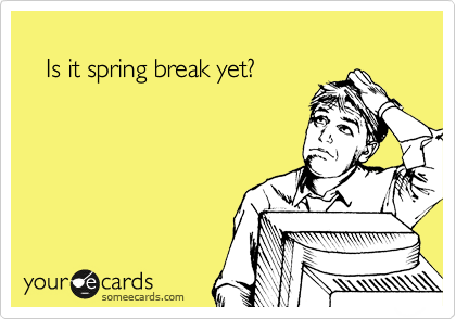 
   Is it spring break yet?