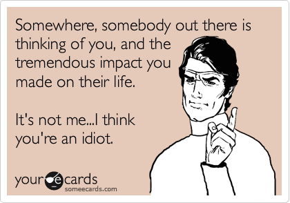 Somewhere, somebody out there is thinking of you, and the
tremendous impact you
made on their life.

It's not me...I think
you're an idiot.