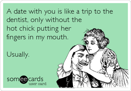 A date with you is like a trip to the
dentist, only without the
hot chick putting her
fingers in my mouth.

Usually.