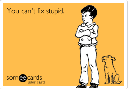 You can't fix stupid.