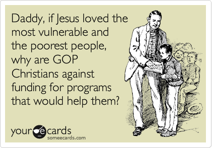 Daddy, if Jesus loved the
most vulnerable and
the poorest people,
why are GOP
Christians against
funding for programs
that would help them?