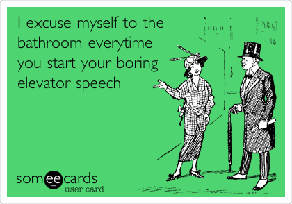 I excuse myself to the
bathroom everytime
you start your boring
elevator speech