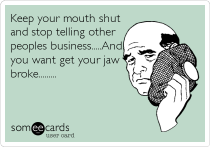 Keep your mouth shut
and stop telling other
peoples business.....And
you want get your jaw
broke.........