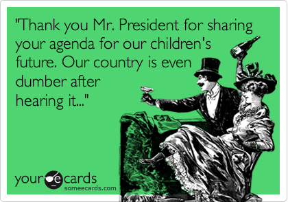 "Thank you Mr. President for sharing    your agenda for our children's future. Our country is even
dumber after
hearing it..."