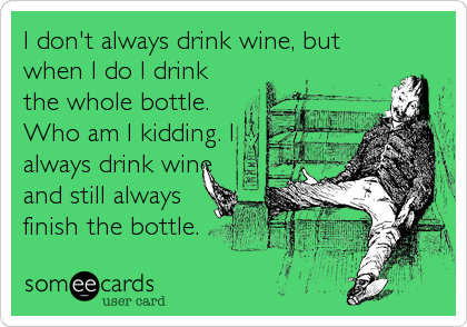 I don't always drink wine, but
when I do I drink
the whole bottle.
Who am I kidding. I
always drink wine
and still always
finish the bottle.