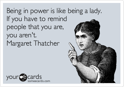 Being in power is like being a lady. 
If you have to remind
people that you are,
you aren't. 
Margaret Thatcher 