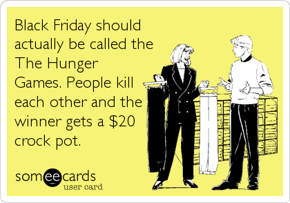 Black Friday should
actually be called the
The Hunger
Games. People kill
each other and the
winner gets a $20
crock pot.