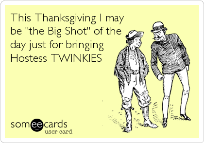 This Thanksgiving I may
be "the Big Shot" of the
day just for bringing
Hostess TWINKIES