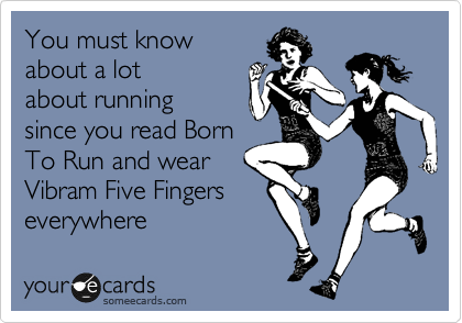 You must know
about running since
you read Born To
Run and wear 
Vibram Five Fingers
everywhere