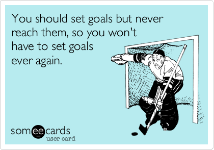 You should set goals but never reach them, so you won't
have to set goals
ever again.