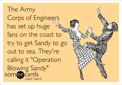 The Army
Corps of Engineers
has set up huge
fans on the coast to
try to get Sandy to go
out to sea. They're
calling it "Operation
Blowing Sandy"