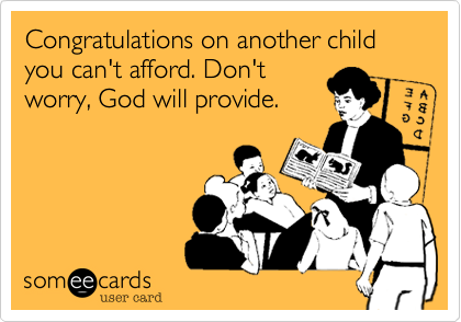 Congratulations on another child you can't afford. Don't
worry, God will provide.