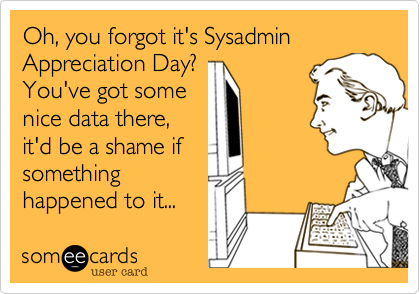 Oh, you forgot it's Sysadmin Appreciation Day?
You've got some
nice data there,
it'd be a shame if
something
happened to it...