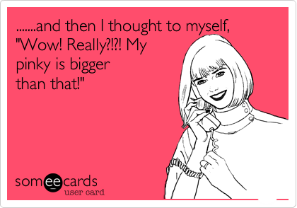 .......and then I thought to myself%2C "Wow! Really%3F!%3F! My
pinky is bigger
than that!"