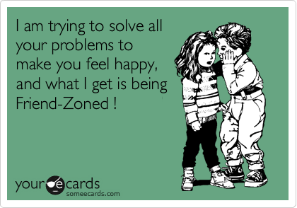 I am trying to solve all
your problems to
make you feel happy,
and what I get is being
Friend-Zoned !