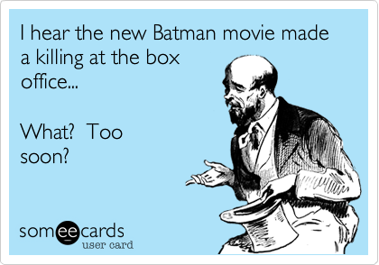 I hear the new Batman movie made a killing at the box
office...  

What?  Too
soon?
