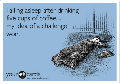 Falling asleep after drinking  
five cups of coffee....
my idea of a challenge 
won.