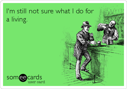 I'm still not sure what I do for
a living.