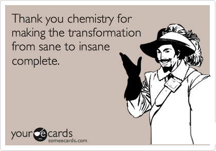 Thank you chemistry for
making the transformation
from sane to insane
complete.