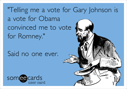"Telling me a vote for Gary Johnson is
a vote for Obama
convinced me to vote
for Romney."

Said no one ever.