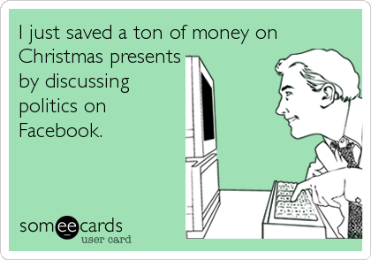 I just saved a ton of money on
Christmas presents
by discussing
politics on
Facebook.