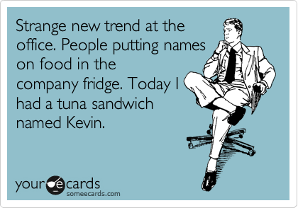 Strange new trend at the
office. People putting names
on food in the
company fridge. Today I
had a tuna sandwich
named Kevin.