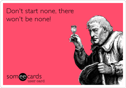 Don't start none, there
won't be none!