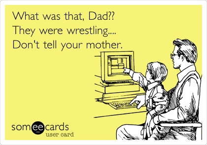 What was that, Dad?? They were wrestling.... Don't tell your mother