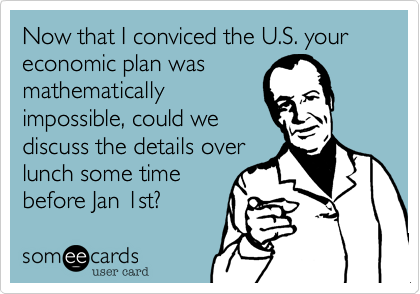 Now that I conviced the U.S. your economic plan wasmathmaticallyimpossible, could wediscuss the details overlunch some time before Jan 1st?