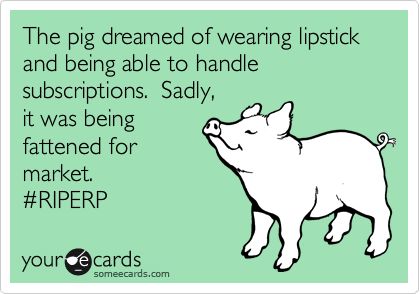 The pig dreamed of wearing lipstick and being able to handle subscriptions.  Sadly,
it was being
fattened for
market.
%23RIPERP 