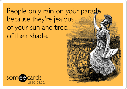 People only rain on your parade because they're jealous
of your sun and tired
of their shade. 