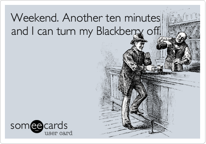 Weekend. Another ten minutes
and I can turn my Blackberry off.