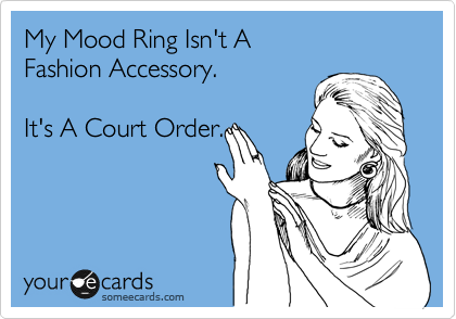 My Mood Ring Isn't A
Fashion Accessory.

It's A Court Order.