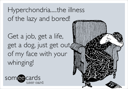 Hyperchondria.....the illness
of the lazy and bored!

Get a job, get a life,
get a dog, just get out
of my face with your
whinging!
