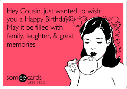 Hey Cousin%2C just wanted to wish you a Happy Birthday!
May it be filled with
family%2C laughter%2C %26 great
memories. 

