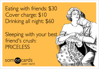 Eating with friends%3A %2430
Cover charge%3A %2410
Drinking all night%3A %2460 

Sleeping with your best
friend's crush%3A
PRICELESS