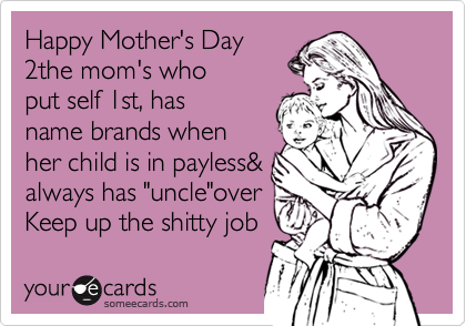 Happy Mother's Day
2the mom's who
put self 1st, has
name brands when
her child is in payless&
always has "uncle"over
Keep up the shitty job 